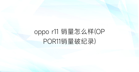 oppor11销量怎么样(OPPOR11销量破纪录)